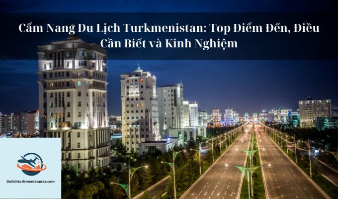 Cẩm Nang Du Lịch Turkmenistan: Top Điểm Đến, Điều Cần Biết và Kinh Nghiệm