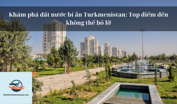 Khám phá đất nước bí ẩn Turkmenistan: Top điểm đến không thể bỏ lỡ