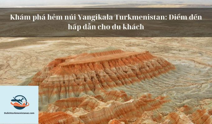 Khám phá hẻm núi Yangikala Turkmenistan: Điểm đến hấp dẫn cho du khách