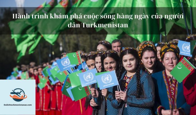 Hành trình khám phá cuộc sống hàng ngày của người dân Turkmenistan