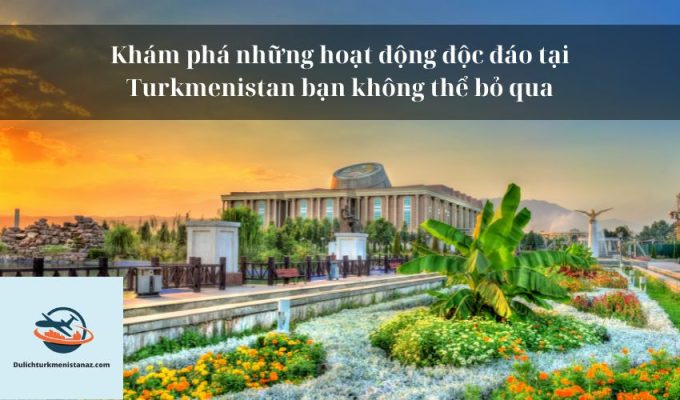 Khám phá những hoạt động độc đáo tại Turkmenistan bạn không thể bỏ qua