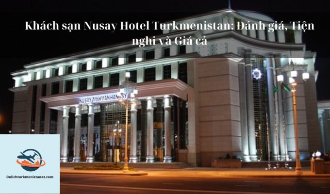 Khách sạn Nusay Hotel Turkmenistan: Đánh giá, Tiện nghi và Giá cả