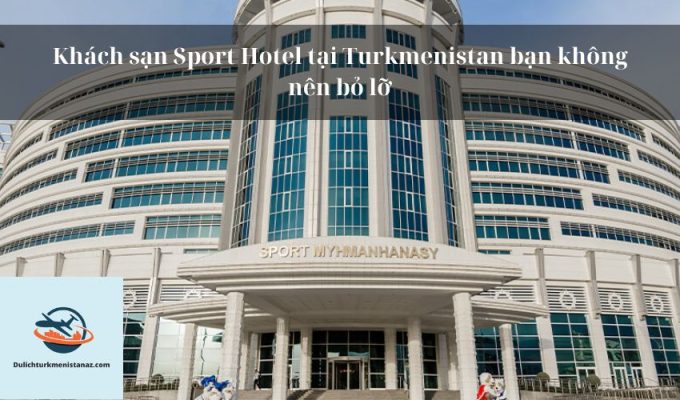 Khách sạn Sport Hotel tại Turkmenistan bạn không nên bỏ lỡ