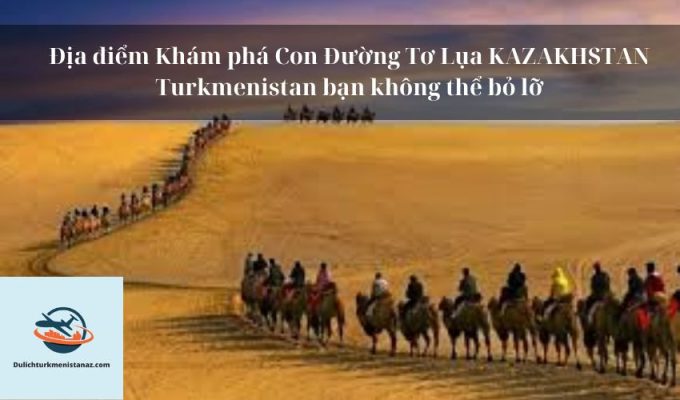 Địa điểm Khám phá Con Đường Tơ Lụa KAZAKHSTAN Turkmenistan bạn không thể bỏ lỡ