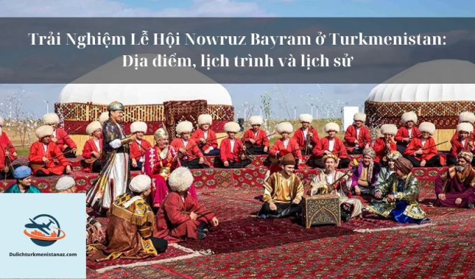 Trải Nghiệm Lễ Hội Nowruz Bayram ở Turkmenistan: Địa điểm, lịch trình và lịch sử