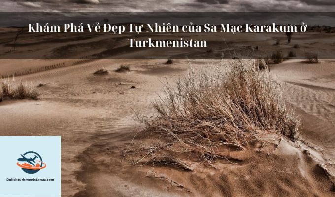 Khám Phá Vẻ Đẹp Tự Nhiên của Sa Mạc Karakum ở Turkmenistan