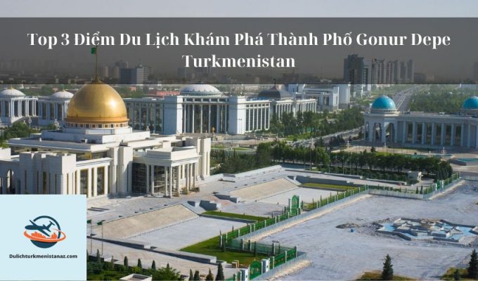 Top 3 Điểm Du Lịch Khám Phá Thành Phố Gonur Depe Turkmenistan