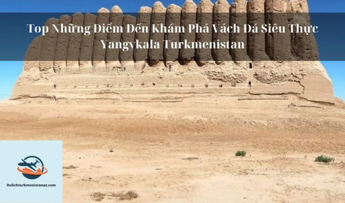 Top Những Điểm Đến Khám Phá Vách Đá Siêu Thực Yangykala Turkmenistan