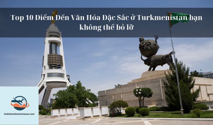 Top 10 Điểm Đến Văn Hóa Đặc Sắc ở Turkmenistan bạn không thể bỏ lỡ