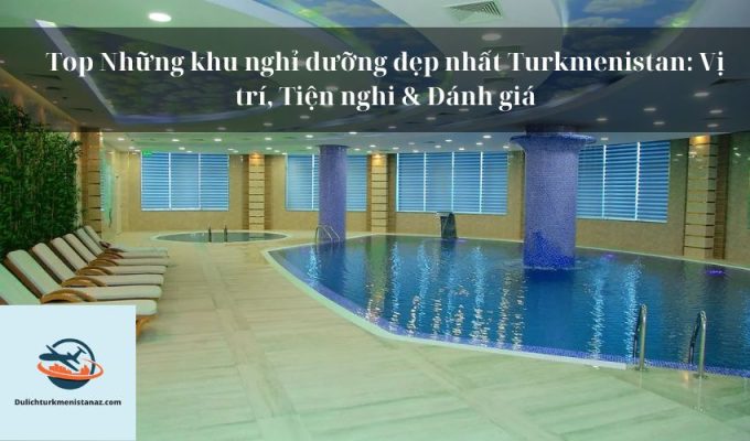 Top Những khu nghỉ dưỡng đẹp nhất Turkmenistan: Vị trí, Tiện nghi & Đánh giá