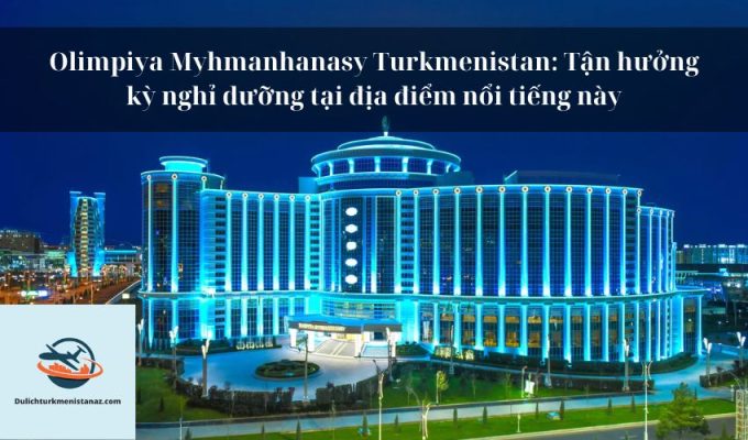 Olimpiya Myhmanhanasy Turkmenistan: Tận hưởng kỳ nghỉ dưỡng tại địa điểm nổi tiếng này