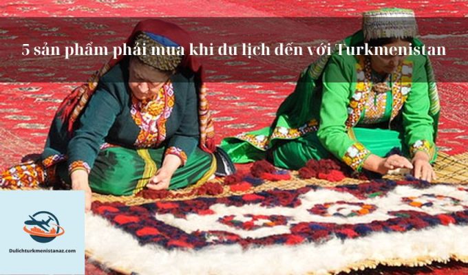 5 sản phẩm phải mua khi du lịch đến với Turkmenistan