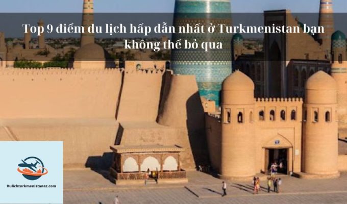 Top 9 điểm du lịch hấp dẫn nhất ở Turkmenistan bạn không thể bỏ qua