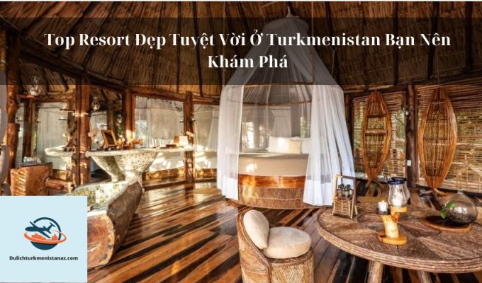 Top Resort Đẹp Tuyệt Vời Ở Turkmenistan Bạn Nên Khám Phá