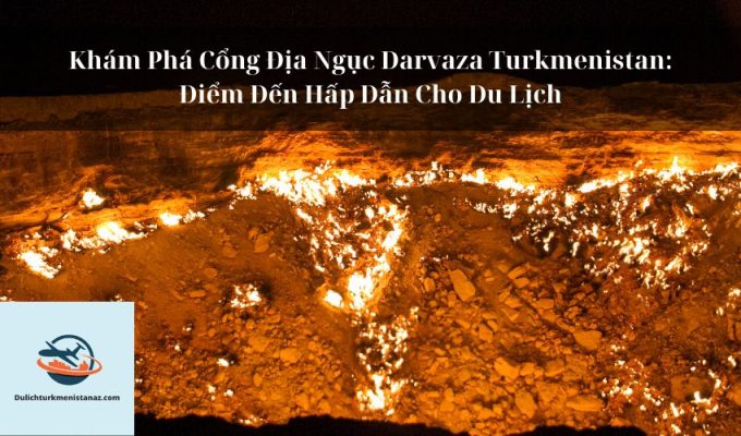 Khám Phá Cổng Địa Ngục Darvaza Turkmenistan: Điểm Đến Hấp Dẫn Cho Du Lịch