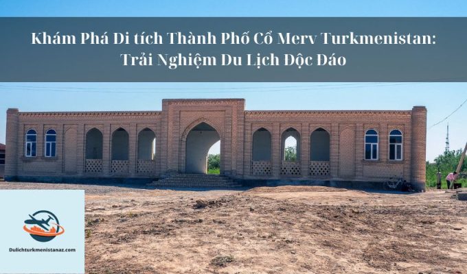 Khám Phá Di tích Thành Phố Cổ Merv Turkmenistan: Trải Nghiệm Du Lịch Độc Đáo