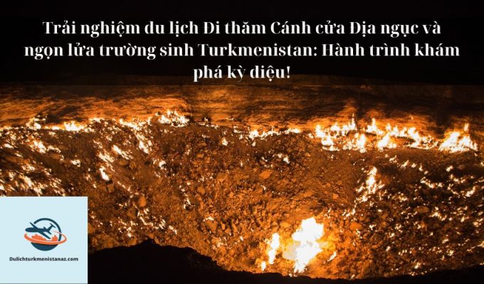 Trải nghiệm du lịch Đi thăm Cánh cửa Địa ngục và ngọn lửa trường sinh Turkmenistan: Hành trình khám phá kỳ diệu!