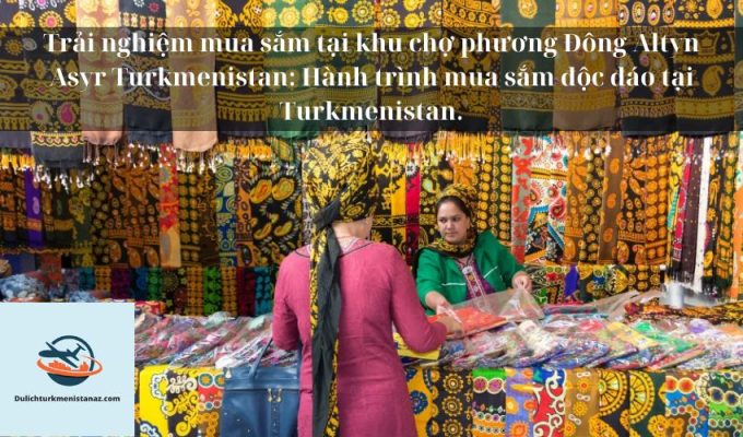 Trải nghiệm mua sắm tại khu chợ phương Đông Altyn Asyr Turkmenistan: Hành trình mua sắm độc đáo tại Turkmenistan.